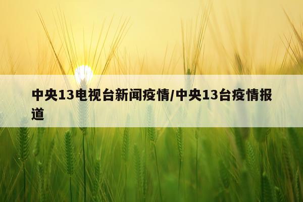 中央13电视台新闻疫情/中央13台疫情报道