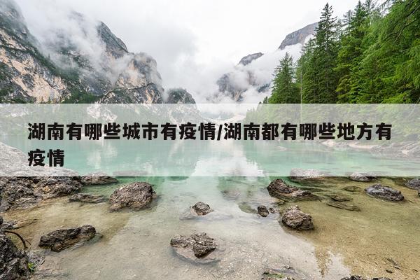 湖南有哪些城市有疫情/湖南都有哪些地方有疫情