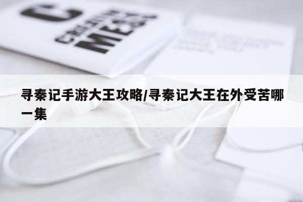 寻秦记手游大王攻略/寻秦记大王在外受苦哪一集