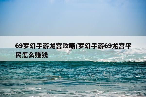 69梦幻手游龙宫攻略/梦幻手游69龙宫平民怎么赚钱