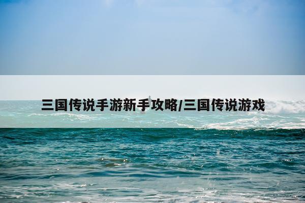 三国传说手游新手攻略/三国传说游戏