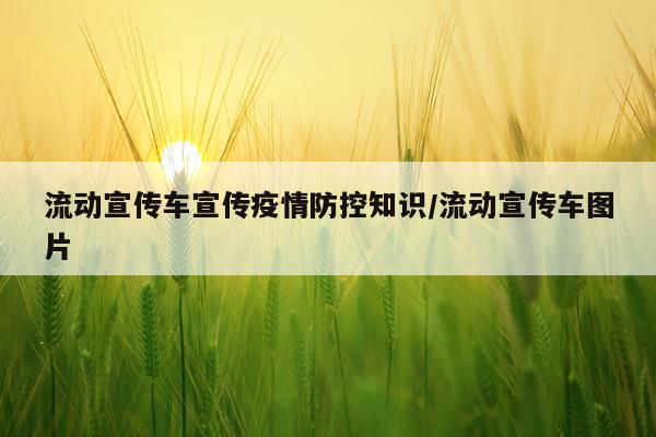 流动宣传车宣传疫情防控知识/流动宣传车图片