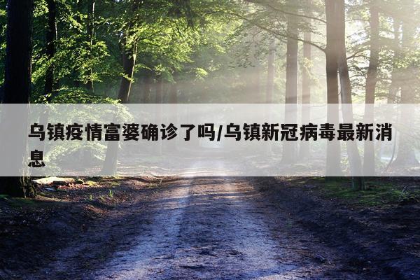 乌镇疫情富婆确诊了吗/乌镇新冠病毒最新消息