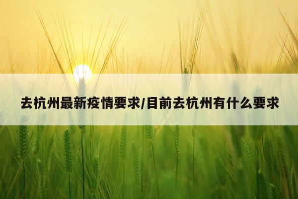 去杭州最新疫情要求/目前去杭州有什么要求