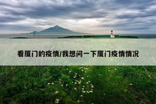 看厦门的疫情/我想问一下厦门疫情情况