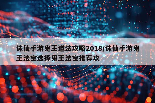 诛仙手游鬼王道法攻略2018/诛仙手游鬼王法宝选择鬼王法宝推荐攻