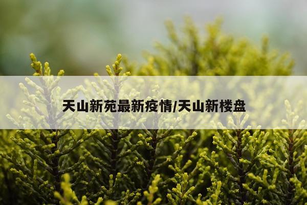 天山新苑最新疫情/天山新楼盘
