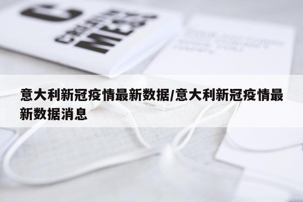 意大利新冠疫情最新数据/意大利新冠疫情最新数据消息