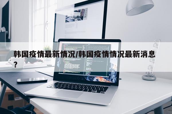韩国疫情最新情况/韩国疫情情况最新消息 ?