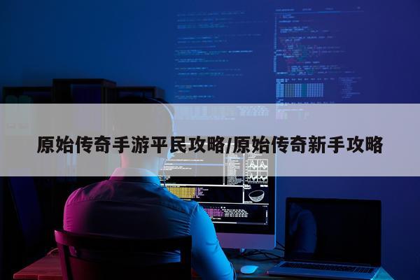 原始传奇手游平民攻略/原始传奇新手攻略