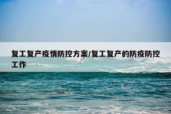 复工复产疫情防控方案/复工复产的防疫防控工作