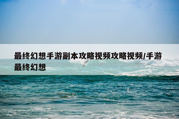 最终幻想手游副本攻略视频攻略视频/手游 最终幻想