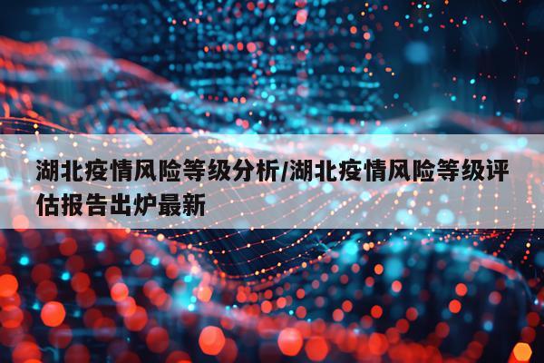 湖北疫情风险等级分析/湖北疫情风险等级评估报告出炉最新