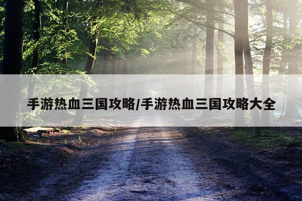 手游热血三国攻略/手游热血三国攻略大全