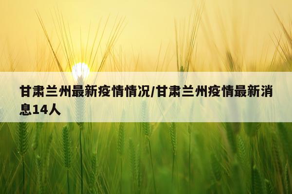 甘肃兰州最新疫情情况/甘肃兰州疫情最新消息14人