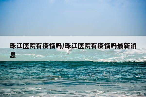 珠江医院有疫情吗/珠江医院有疫情吗最新消息