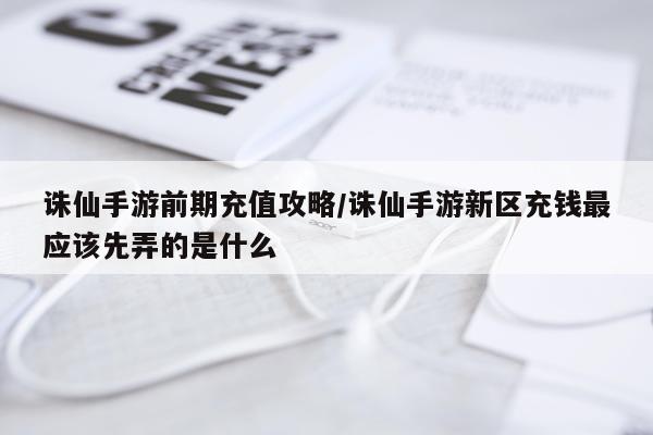 诛仙手游前期充值攻略/诛仙手游新区充钱最应该先弄的是什么