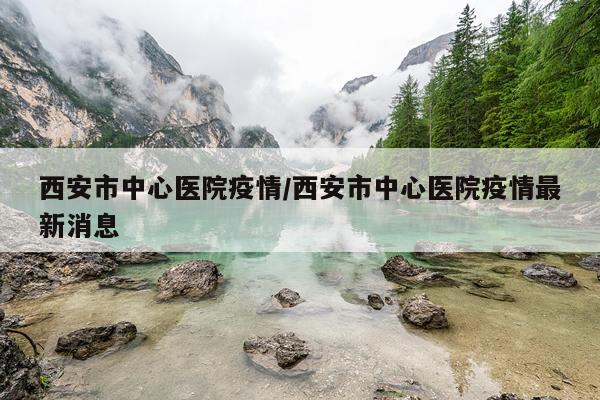 西安市中心医院疫情/西安市中心医院疫情最新消息