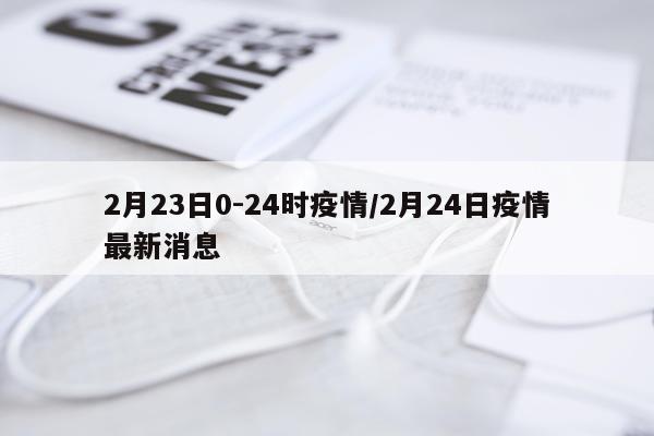 2月23日0-24时疫情/2月24日疫情最新消息