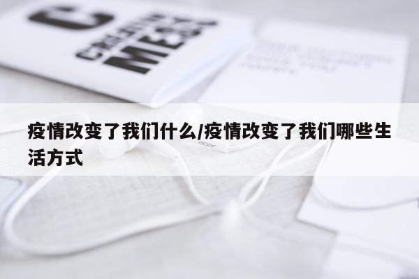 疫情改变了我们什么/疫情改变了我们哪些生活方式