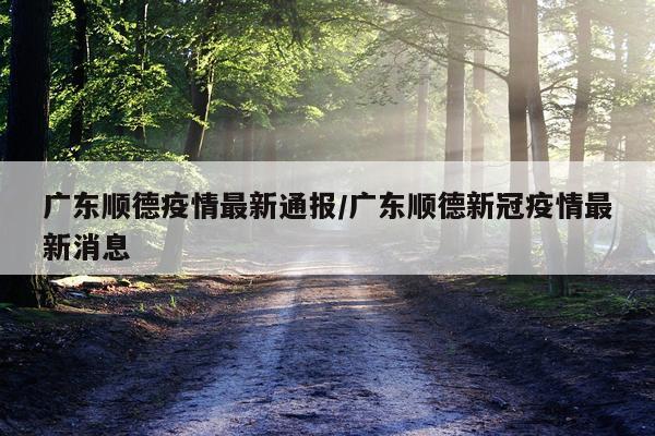 广东顺德疫情最新通报/广东顺德新冠疫情最新消息
