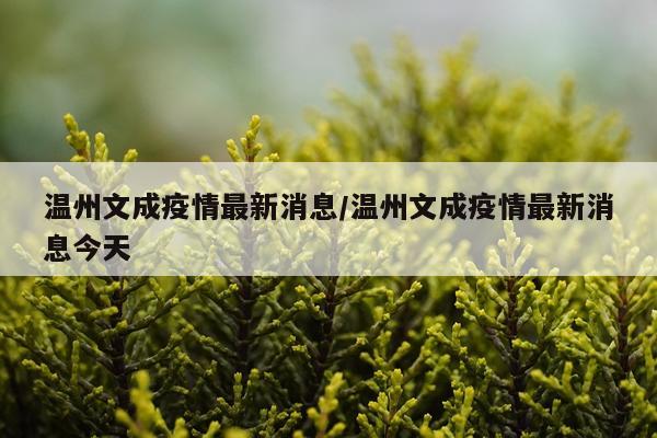 温州文成疫情最新消息/温州文成疫情最新消息今天
