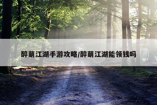 醉萌江湖手游攻略/醉萌江湖能领钱吗