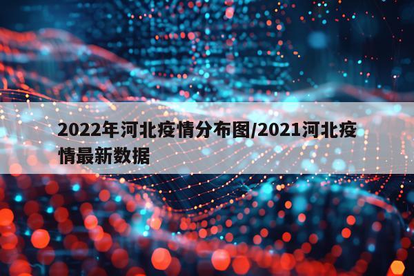 2022年河北疫情分布图/2021河北疫情最新数据