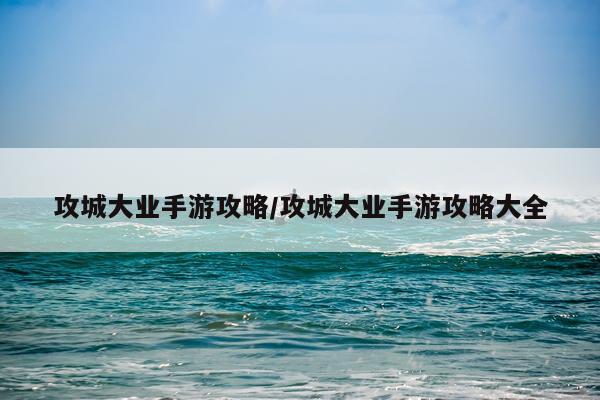 攻城大业手游攻略/攻城大业手游攻略大全