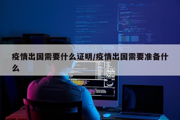 疫情出国需要什么证明/疫情出国需要准备什么