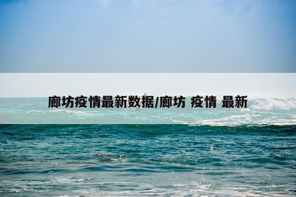 廊坊疫情最新数据/廊坊 疫情 最新