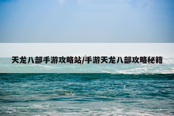 天龙八部手游攻略站/手游天龙八部攻略秘籍
