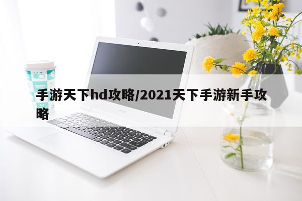 手游天下hd攻略/2021天下手游新手攻略