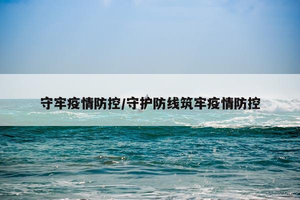 守牢疫情防控/守护防线筑牢疫情防控