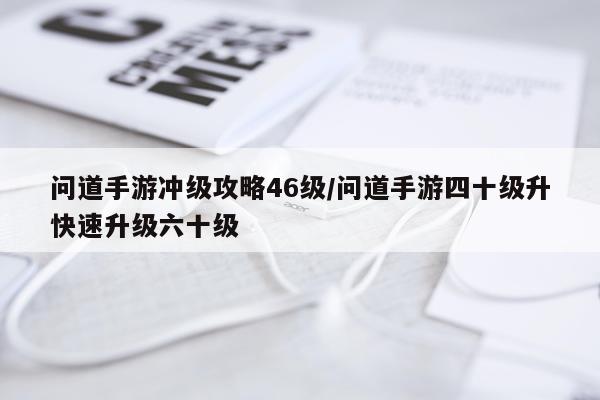 问道手游冲级攻略46级/问道手游四十级升快速升级六十级
