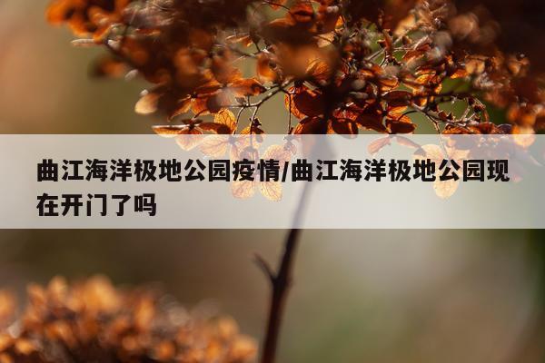 曲江海洋极地公园疫情/曲江海洋极地公园现在开门了吗