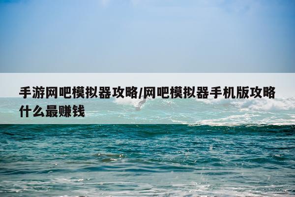手游网吧模拟器攻略/网吧模拟器手机版攻略什么最赚钱