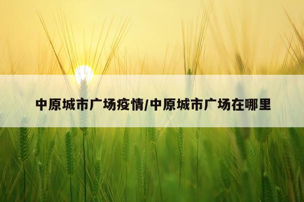 中原城市广场疫情/中原城市广场在哪里