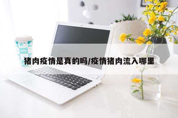 猪肉疫情是真的吗/疫情猪肉流入哪里