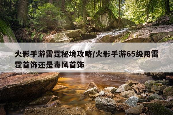 火影手游雷霆秘境攻略/火影手游65级用雷霆首饰还是毒风首饰