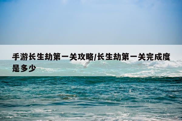 手游长生劫第一关攻略/长生劫第一关完成度是多少