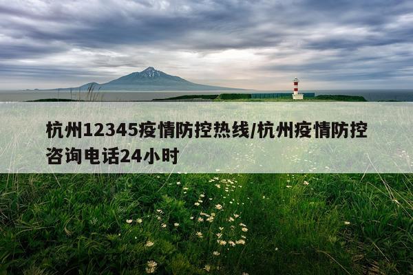 杭州12345疫情防控热线/杭州疫情防控咨询电话24小时