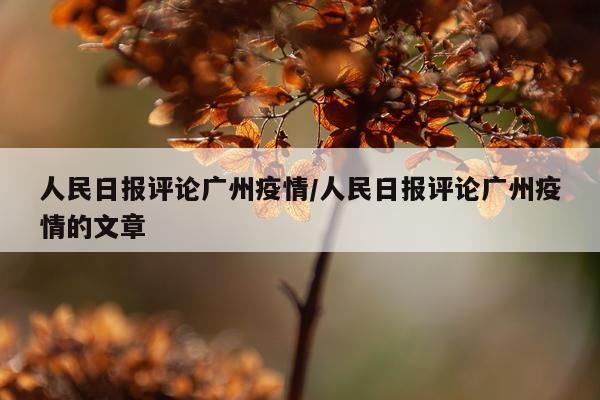 人民日报评论广州疫情/人民日报评论广州疫情的文章
