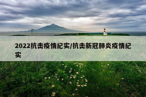 2022抗击疫情纪实/抗击新冠肺炎疫情纪实