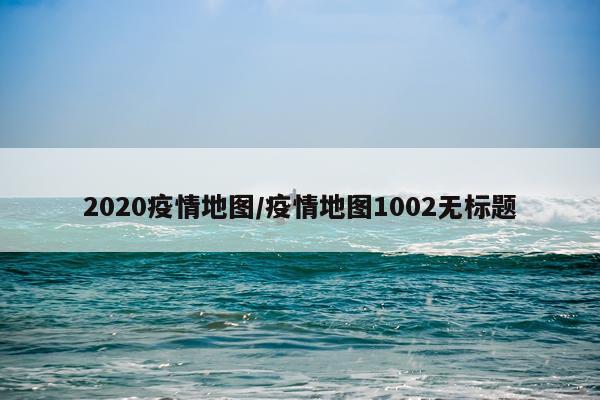 2020疫情地图/疫情地图1002无标题