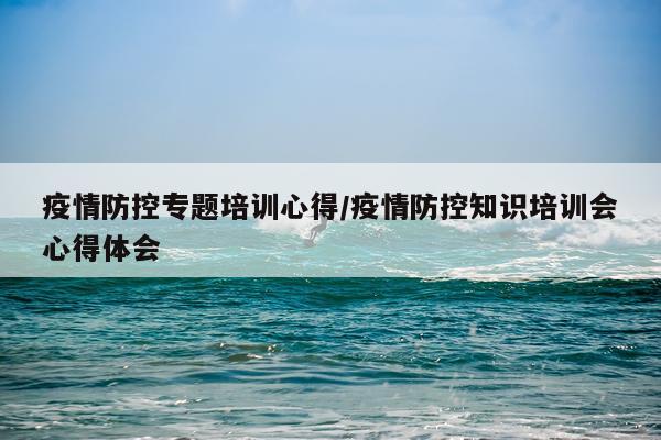 疫情防控专题培训心得/疫情防控知识培训会心得体会