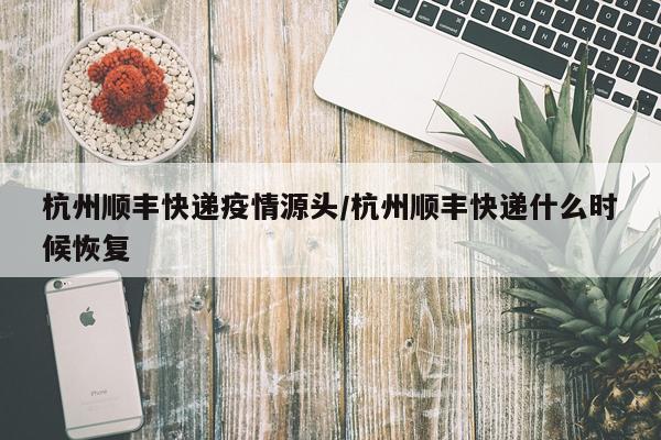 杭州顺丰快递疫情源头/杭州顺丰快递什么时候恢复