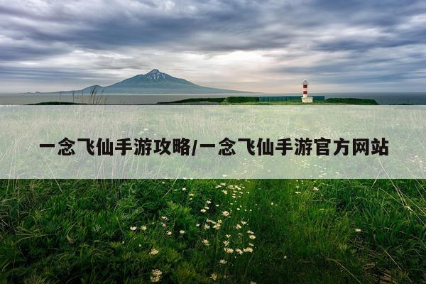一念飞仙手游攻略/一念飞仙手游官方网站