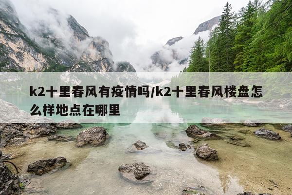 k2十里春风有疫情吗/k2十里春风楼盘怎么样地点在哪里