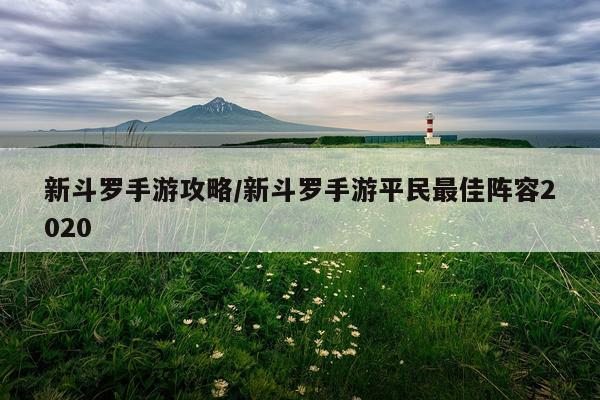 新斗罗手游攻略/新斗罗手游平民最佳阵容2020